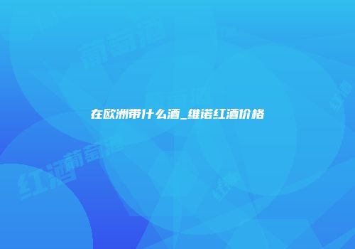 在欧洲带什么酒_维诺红酒价格
