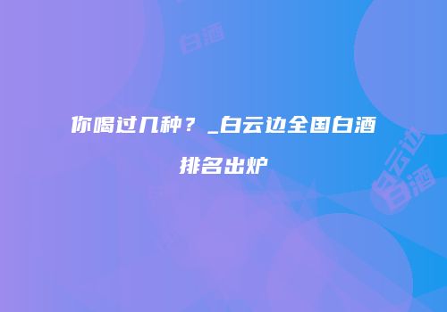 你喝过几种？_白云边全国白酒排名出炉