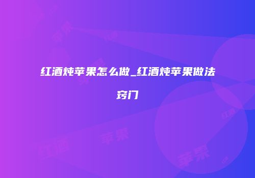 红酒炖苹果怎么做_红酒炖苹果做法窍门