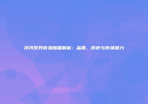 洋河系列散酒加盟解析：品质、历史与市场潜力