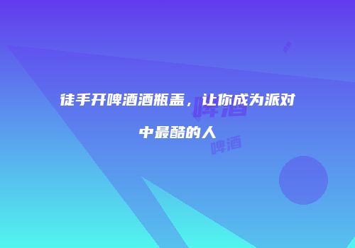 徒手开啤酒酒瓶盖，让你成为派对中最酷的人