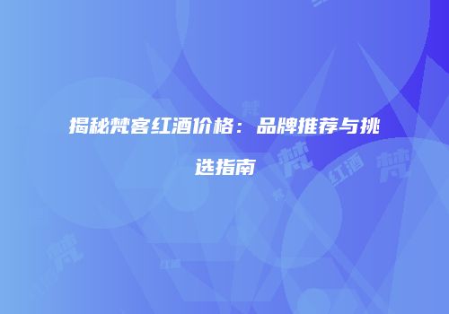 揭秘梵客红酒价格：品牌推荐与挑选指南