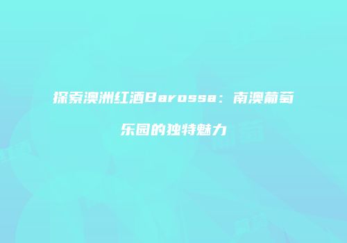 探索澳洲红酒Barossa：南澳葡萄乐园的独特魅力