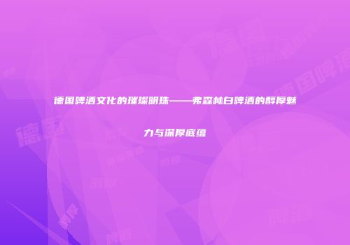 德国啤酒文化的璀璨明珠——弗森林白啤酒的醇厚魅力与深厚底蕴