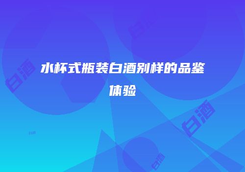 水杯式瓶装白酒别样的品鉴体验