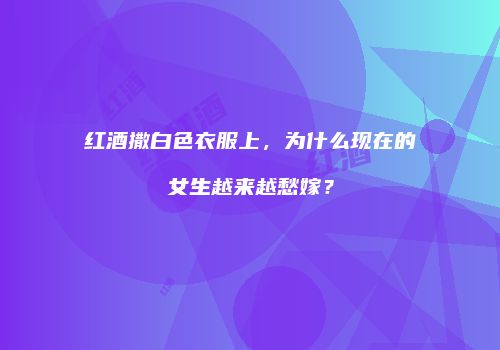 红酒撒白色衣服上，为什么现在的女生越来越愁嫁？