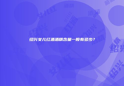 绍兴女儿红酒酒精含量一般有多少？