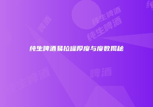 纯生啤酒易拉罐厚度与度数揭秘