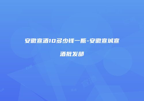 安徽宣酒10多少钱一瓶-安徽宣城宣酒批发部