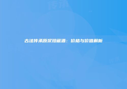 古法传承原浆珍藏酒：价格与价值解析