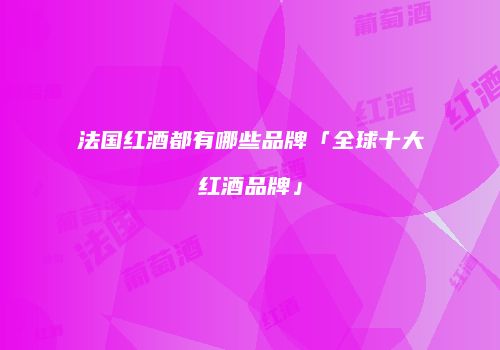 法国红酒都有哪些品牌「全球十大红酒品牌」
