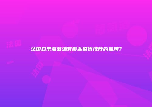 法国日常葡萄酒有哪些值得推荐的品牌？