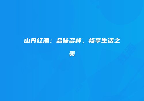 山丹红酒：品味多样，畅享生活之美