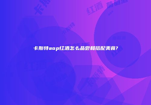 卡斯特aop红酒怎么品尝和搭配美食?