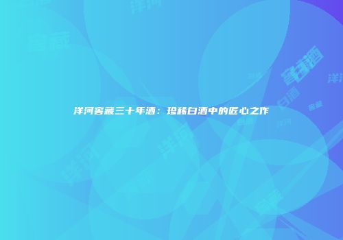 洋河窖藏三十年酒：珍稀白酒中的匠心之作