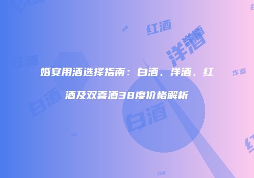 婚宴用酒选择指南：白酒、洋酒、红酒及双喜酒38度价格解析