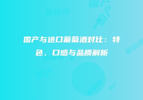国产与进口葡萄酒对比：特色、口感与品质解析