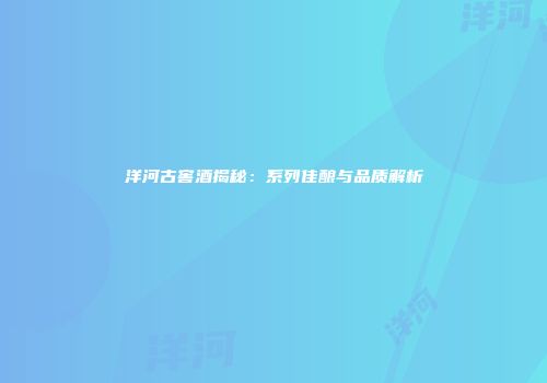洋河古窖酒揭秘：系列佳酿与品质解析