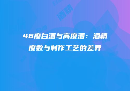 46度白酒与高度酒：酒精度数与制作工艺的差异