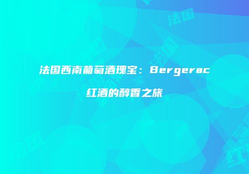 法国西南葡萄酒瑰宝：Bergerac红酒的醇香之旅
