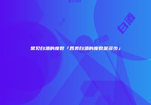 常见白酒的度数「各类白酒的度数是多少」