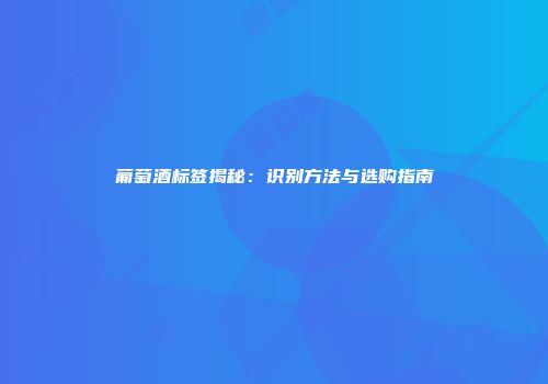 葡萄酒标签揭秘：识别方法与选购指南