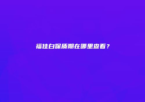福佳白保质期在哪里查看？