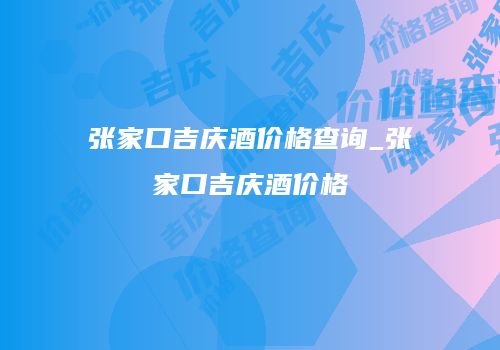 张家口吉庆酒价格查询_张家口吉庆酒价格