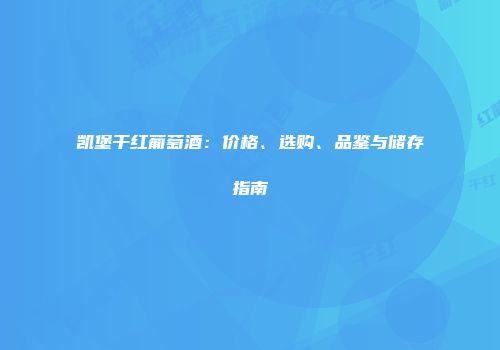 凯堡干红葡萄酒：价格、选购、品鉴与储存指南