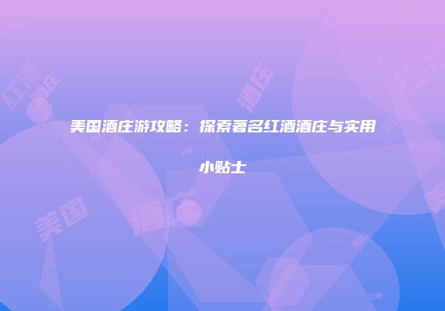 美国酒庄游攻略：探索著名红酒酒庄与实用小贴士