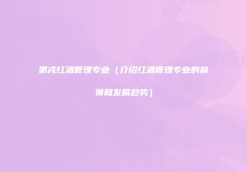 第戎红酒管理专业（介绍红酒管理专业的前景和发展趋势）