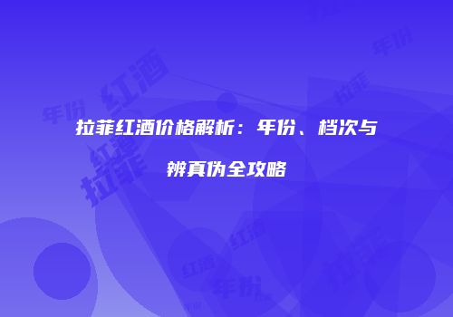 拉菲红酒价格解析：年份、档次与辨真伪全攻略