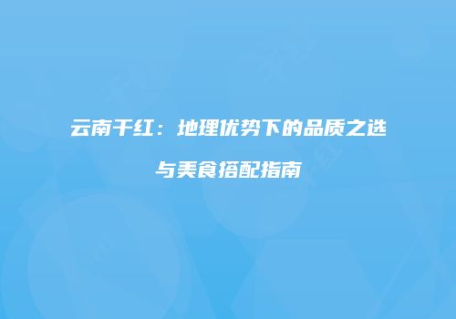 云南干红：地理优势下的品质之选与美食搭配指南