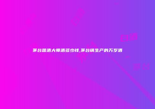 茅台国酒大师酒多少钱,茅台镇生产的万岁酒
