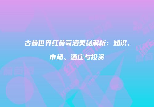 古葡世界红葡萄酒奥秘解析：知识、市场、酒庄与投资