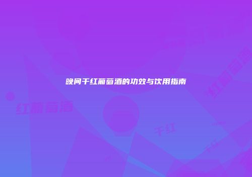 晚间干红葡萄酒的功效与饮用指南