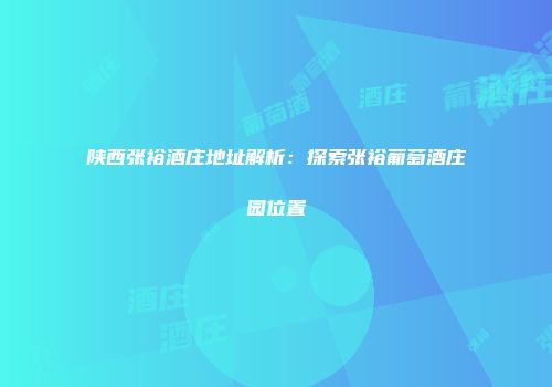 陕西张裕酒庄地址解析：探索张裕葡萄酒庄园位置