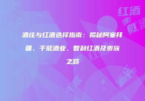 酒庄与红酒选择指南：揭秘阿塞拜疆、千熙酒业、智利红酒及贵族之路