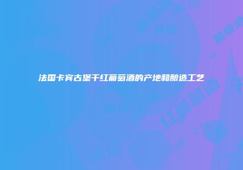 法国卡宾古堡干红葡萄酒的产地和酿造工艺