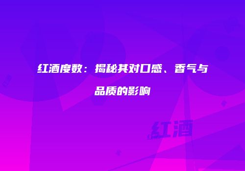 红酒度数：揭秘其对口感、香气与品质的影响
