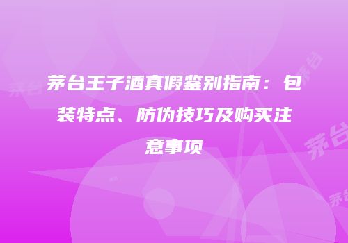 茅台王子酒真假鉴别指南：包装特点、防伪技巧及购买注意事项