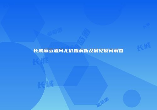 长城葡萄酒河北价格解析及常见疑问解答