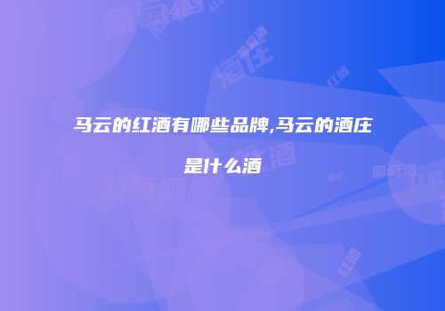 马云的红酒有哪些品牌,马云的酒庄是什么酒