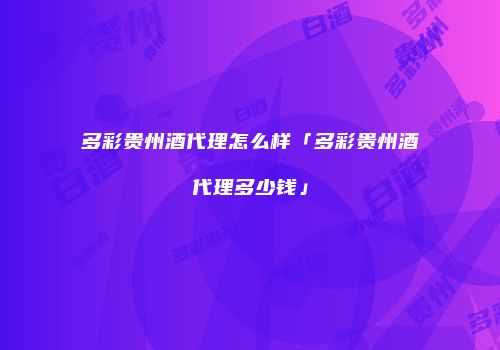 多彩贵州酒代理怎么样「多彩贵州酒代理多少钱」