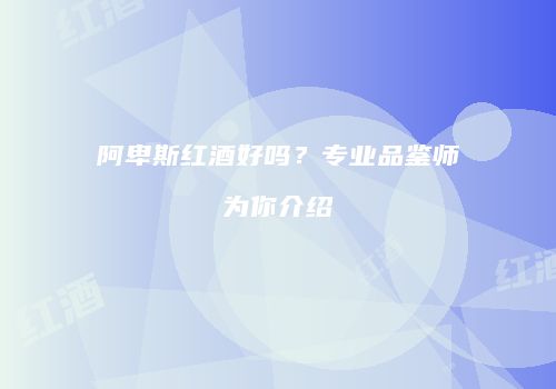 阿卑斯红酒好吗？专业品鉴师为你介绍
