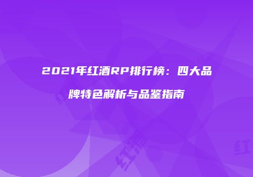 2021年红酒RP排行榜：四大品牌特色解析与品鉴指南
