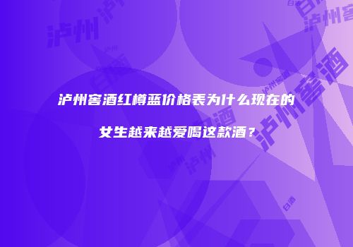 泸州窖酒红樽蓝价格表为什么现在的女生越来越爱喝这款酒？