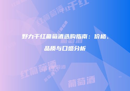 野力干红葡萄酒选购指南：价格、品质与口感分析