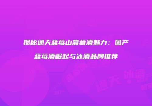 揭秘通天蓝莓山葡萄酒魅力：国产蓝莓酒崛起与冰酒品牌推荐