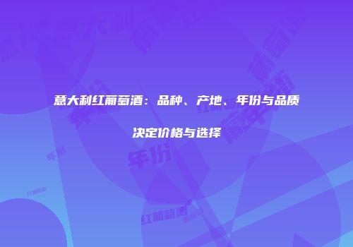 意大利红葡萄酒：品种、产地、年份与品质决定价格与选择